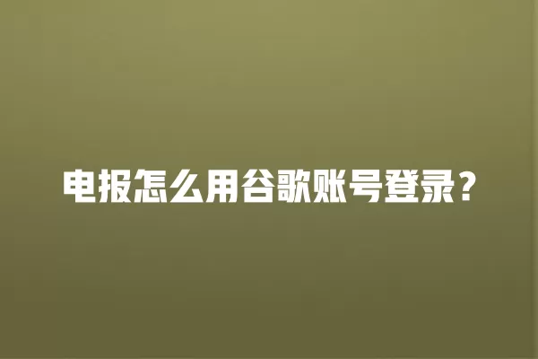 电报怎么用谷歌账号登录? 2 电报怎么用谷歌账号登录? 二