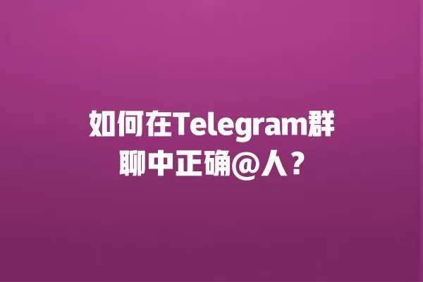 如何在Telegram群聊中正确@人? 3 如何在Telegram群聊中正确@人? 二