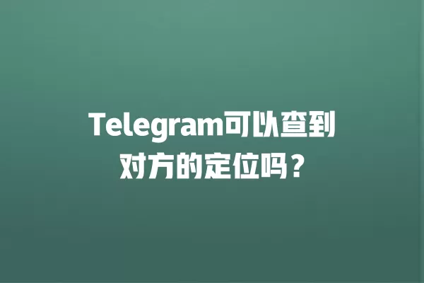 Telegram可以查到对方的定位吗? 2 Telegram可以查到对方的定位吗? 二
