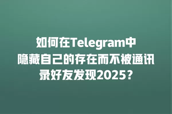 如何在Telegram中隐藏自己的存在而不被通讯录好友发现2025？ 二