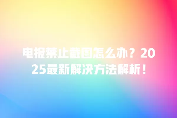 电报禁止截图怎么办?2025最新解决方法解析! 2 电报禁止截图怎么办?2025最新解决方法解析! 二