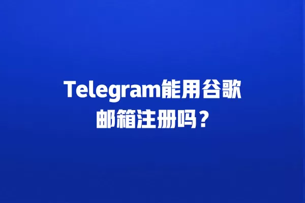 Telegram能用谷歌邮箱注册吗? 2 Telegram能用谷歌邮箱注册吗? 二